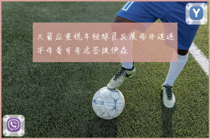 火箭应重视年轻球员发展而非追逐字母哥可考虑签换伊森