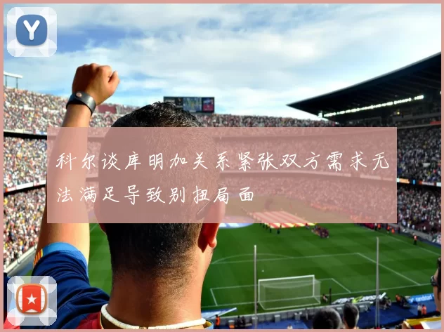 科尔谈库明加关系紧张双方需求无法满足导致别扭局面