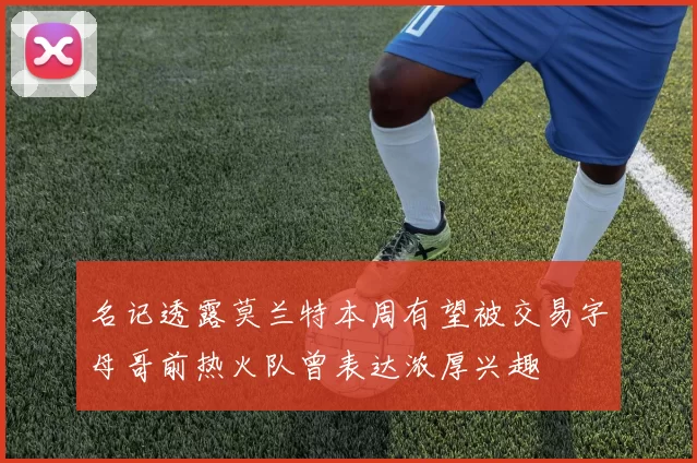 名记透露莫兰特本周有望被交易字母哥前热火队曾表达浓厚兴趣