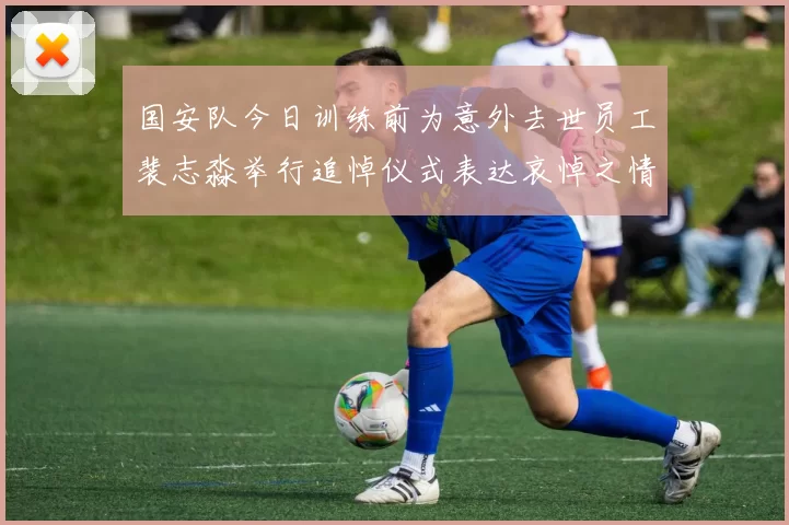 国安队今日训练前为意外去世员工裴志淼举行追悼仪式表达哀悼之情
