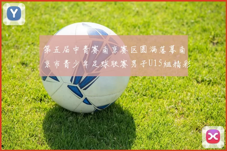 第五届中青赛南京赛区圆满落幕南京市青少年足球联赛男子U15组精彩回顾