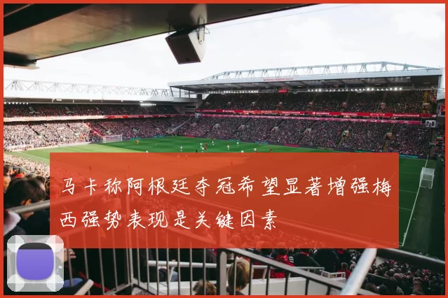 马卡称阿根廷夺冠希望显著增强梅西强势表现是关键因素