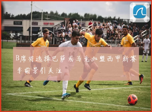 B席将选择巴萨或马竞加盟西甲新赛季前景引关注