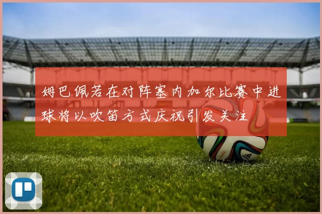 姆巴佩若在对阵塞内加尔比赛中进球将以吹笛方式庆祝引发关注