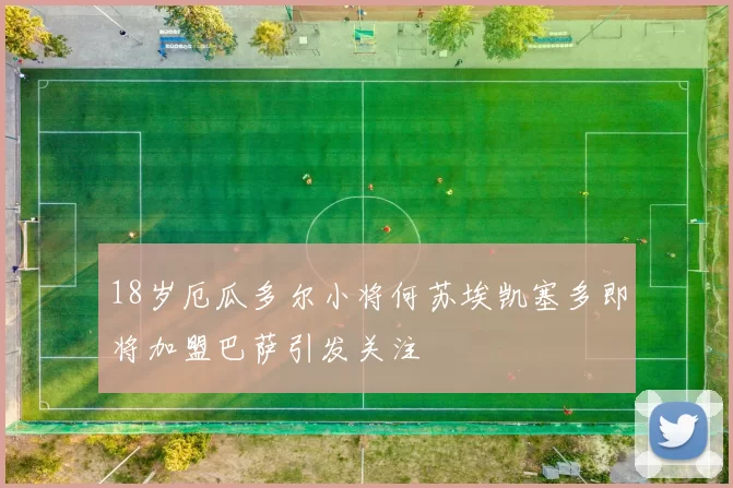 18岁厄瓜多尔小将何苏埃凯塞多即将加盟巴萨引发关注