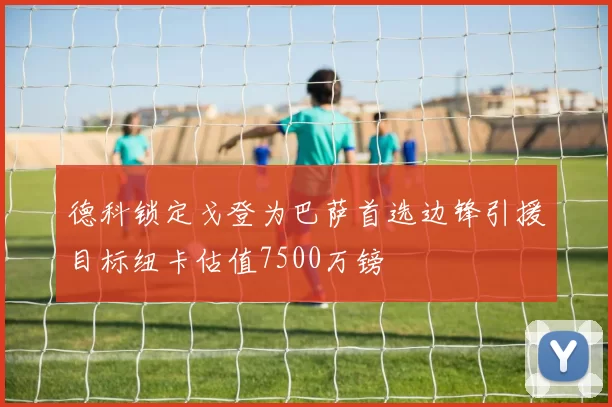 德科锁定戈登为巴萨首选边锋引援目标纽卡估值7500万镑