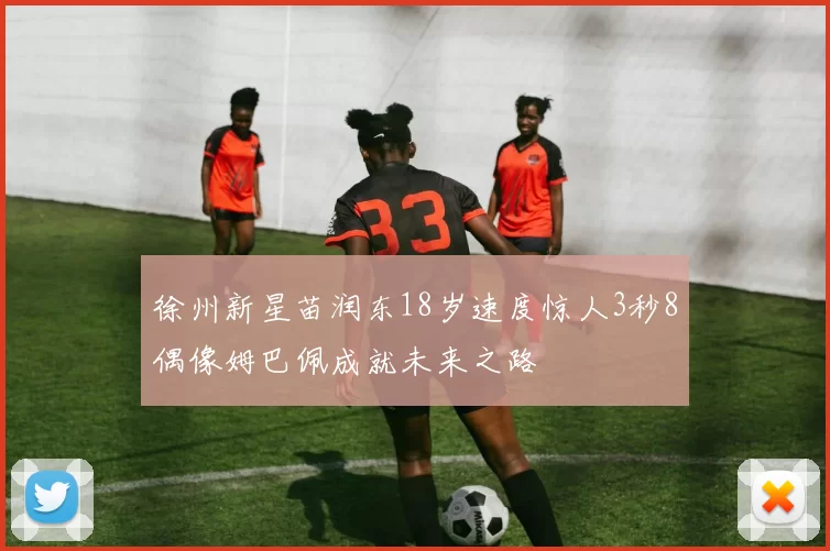 徐州新星苗润东18岁速度惊人3秒8偶像姆巴佩成就未来之路