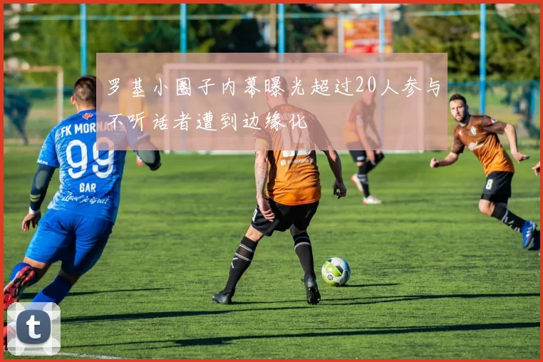 罗基小圈子内幕曝光超过20人参与不听话者遭到边缘化