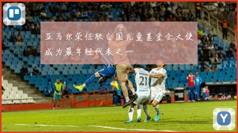 亚马尔荣任联合国儿童基金会大使成为最年轻代表之一
