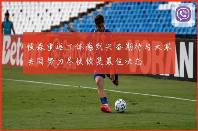侯森重返工体感到兴奋期待与大家共同努力尽快恢复最佳状态