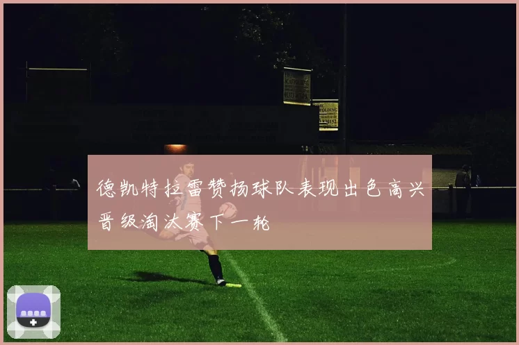 德凯特拉雷赞扬球队表现出色高兴晋级淘汰赛下一轮