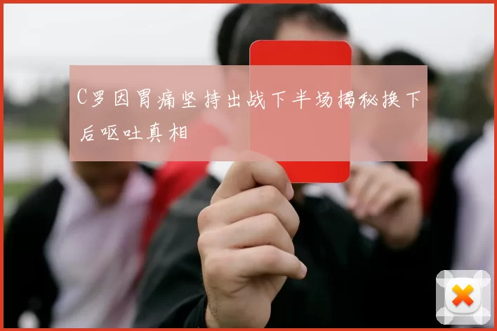 C罗因胃痛坚持出战下半场揭秘换下后呕吐真相
