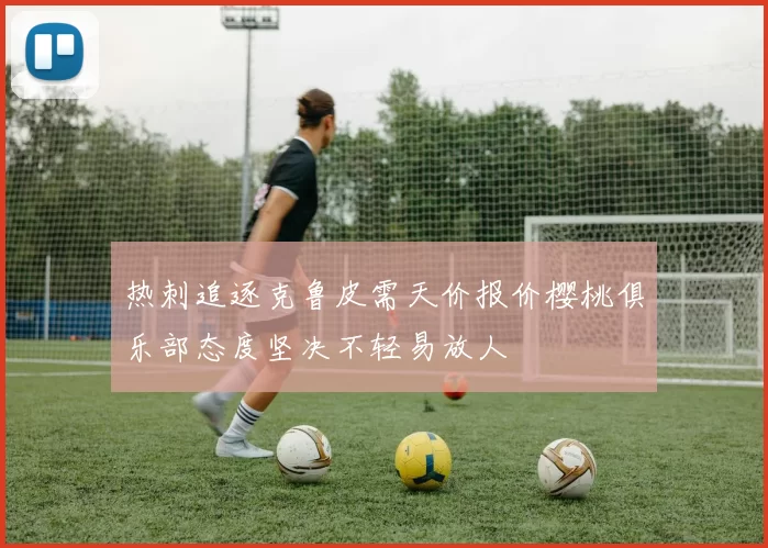 热刺追逐克鲁皮需天价报价樱桃俱乐部态度坚决不轻易放人