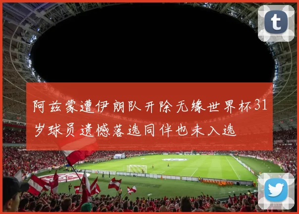 阿兹蒙遭伊朗队开除无缘世界杯31岁球员遗憾落选同伴也未入选