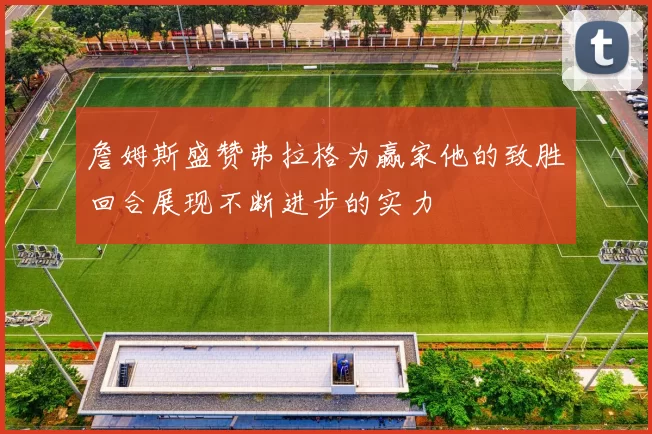 詹姆斯盛赞弗拉格为赢家他的致胜回合展现不断进步的实力