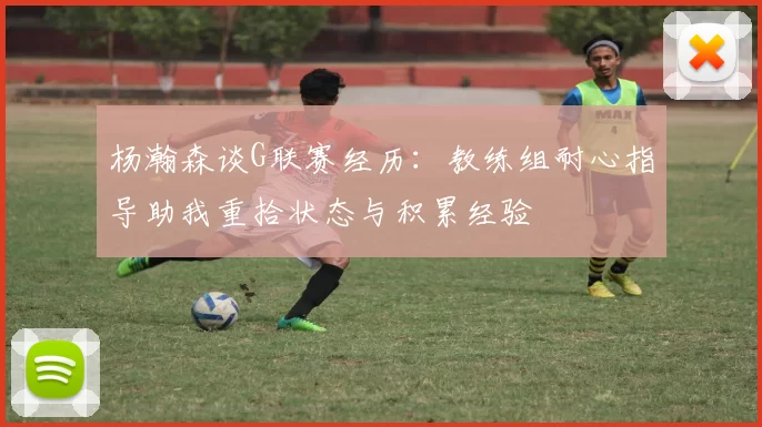 杨瀚森谈G联赛经历：教练组耐心指导助我重拾状态与积累经验