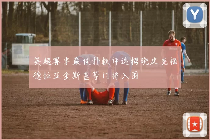 英超赛季最佳扑救评选揭晓皮克福德拉亚金斯基等门将入围