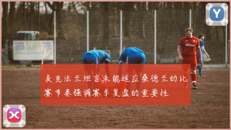 麦克法兰坦言未能适应桑德兰的比赛节奏强调赛季复盘的重要性