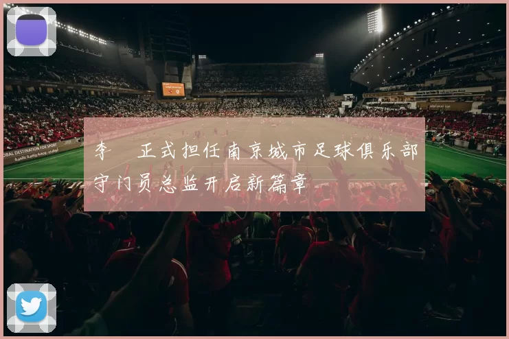 李勣正式担任南京城市足球俱乐部守门员总监开启新篇章