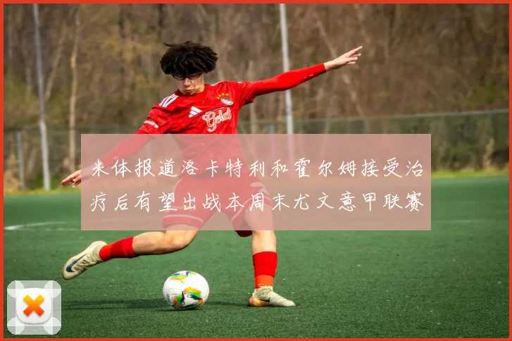 米体报道洛卡特利和霍尔姆接受治疗后有望出战本周末尤文意甲联赛
