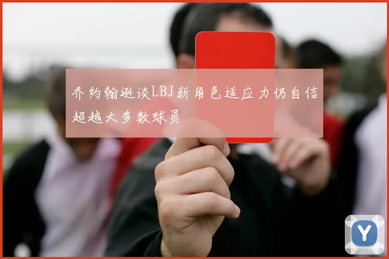 乔约翰逊谈LBJ新角色适应力仍自信超越大多数球员