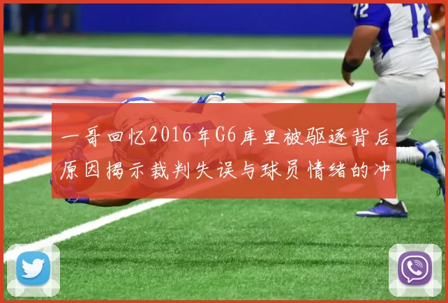一哥回忆2016年G6库里被驱逐背后原因揭示裁判失误与球员情绪的冲突