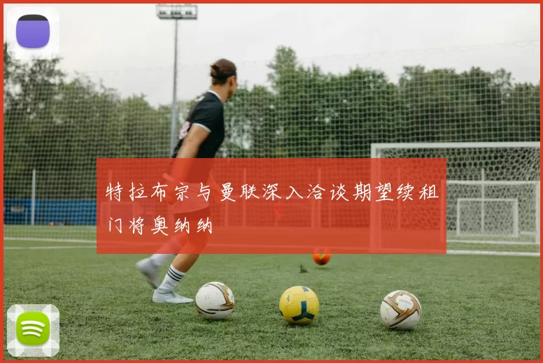 特拉布宗与曼联深入洽谈期望续租门将奥纳纳