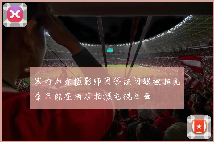 塞内加尔摄影师因签证问题被拒无奈只能在酒店拍摄电视画面