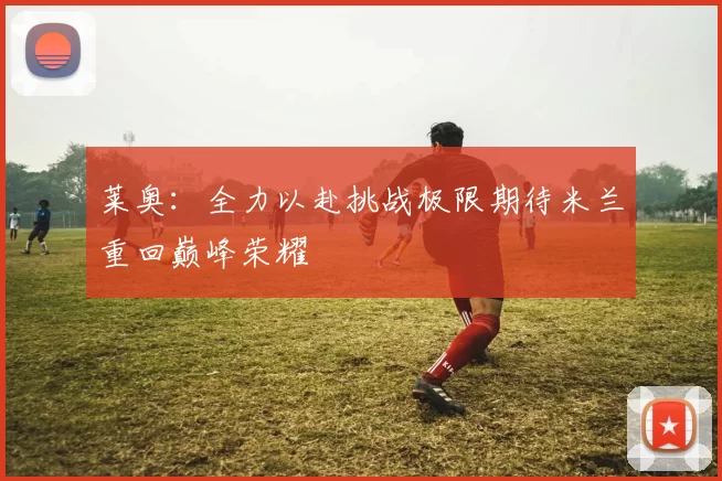 莱奥：全力以赴挑战极限期待米兰重回巅峰荣耀