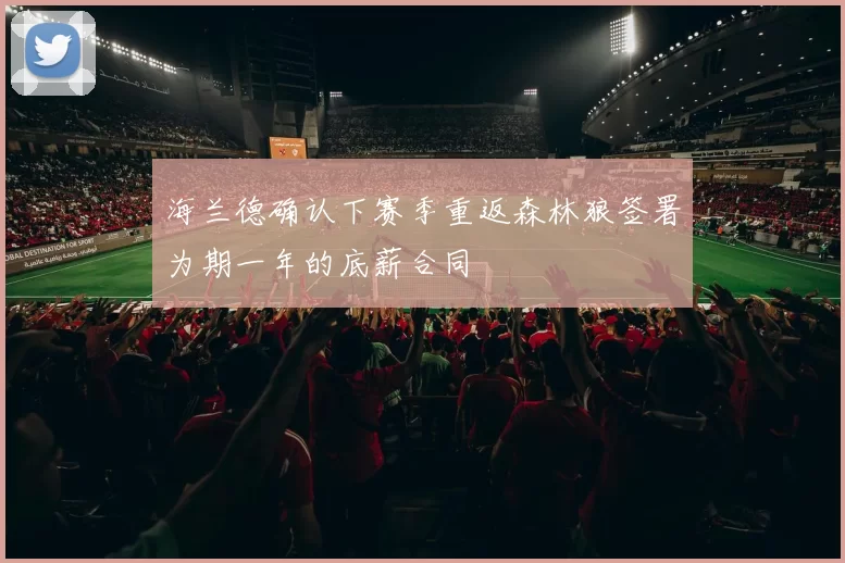 海兰德确认下赛季重返森林狼签署为期一年的底薪合同