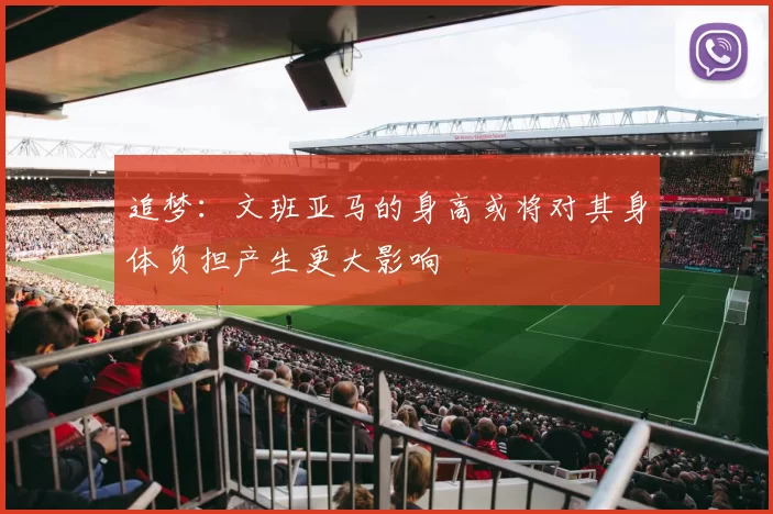 追梦：文班亚马的身高或将对其身体负担产生更大影响