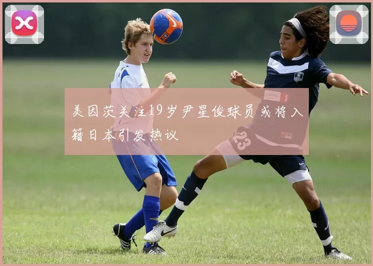 美因茨关注19岁尹星俊球员或将入籍日本引发热议