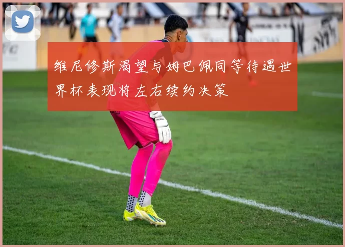 维尼修斯渴望与姆巴佩同等待遇世界杯表现将左右续约决策