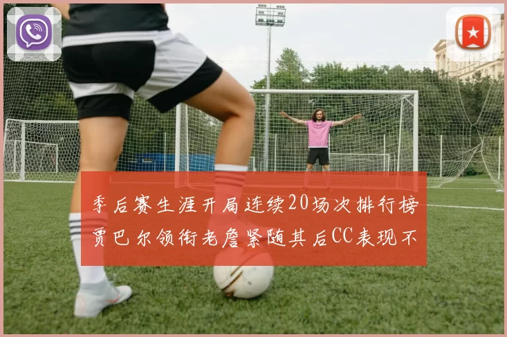 季后赛生涯开局连续20场次排行榜贾巴尔领衔老詹紧随其后CC表现不俗