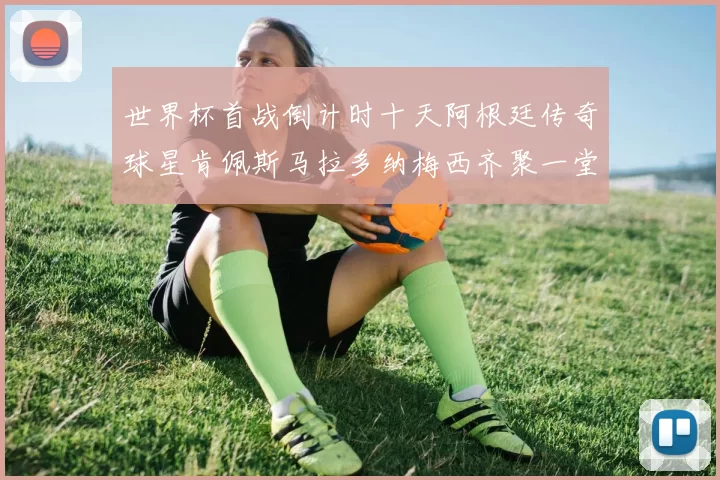 世界杯首战倒计时十天阿根廷传奇球星肯佩斯马拉多纳梅西齐聚一堂预热
