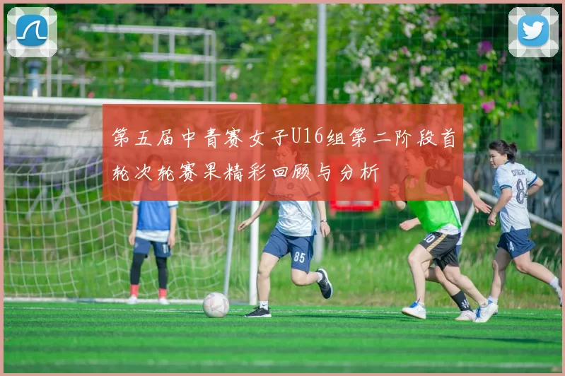 第五届中青赛女子U16组第二阶段首轮次轮赛果精彩回顾与分析