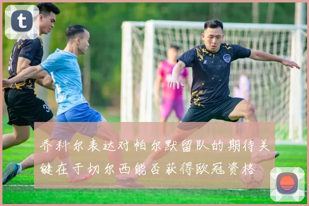 乔科尔表达对帕尔默留队的期待关键在于切尔西能否获得欧冠资格