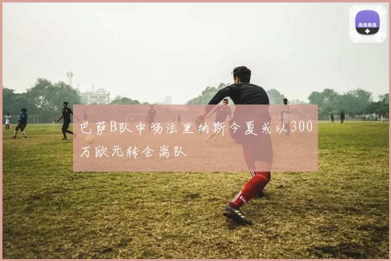 巴萨B队中场法里纳斯今夏或以300万欧元转会离队