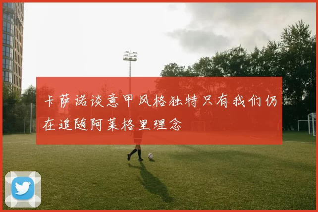卡萨诺谈意甲风格独特只有我们仍在追随阿莱格里理念